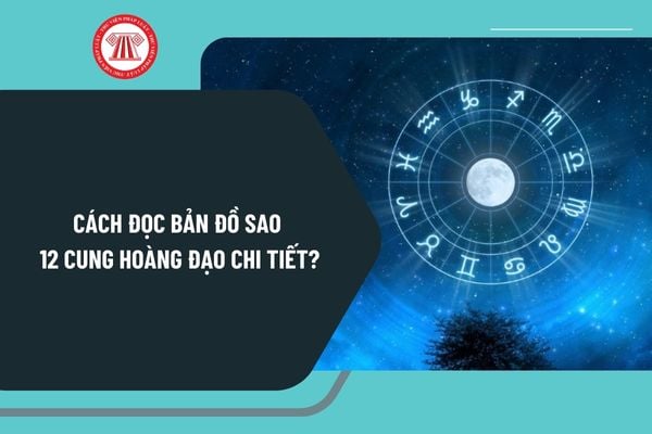 Cách đọc bản đồ sao 12 cung hoàng đạo chi tiết? Xem bản đồ sao cá nhân 12 cung hoàng đạo như thế nào?