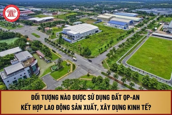 Từ 1/8/2024, đối tượng nào được sử dụng đất quốc phòng, an ninh kết hợp với hoạt động lao động sản xuất, xây dựng kinh tế?