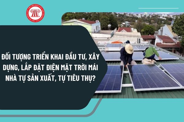 Đối tượng triển khai đầu tư, xây dựng, lắp đặt điện mặt trời mái nhà tự sản xuất, tự tiêu thụ từ 22/10/2024 phải tuân thủ theo quy định nào?