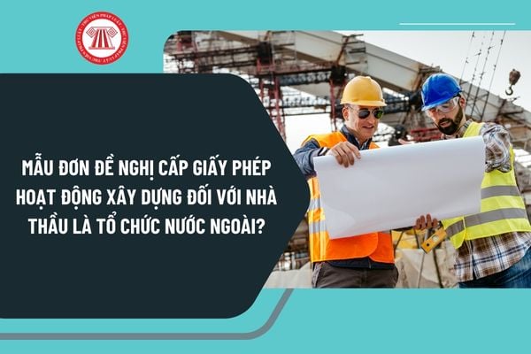 Mẫu đơn đề nghị cấp giấy phép hoạt động xây dựng đối với nhà thầu là tổ chức nước ngoài mới nhất như thế nào?