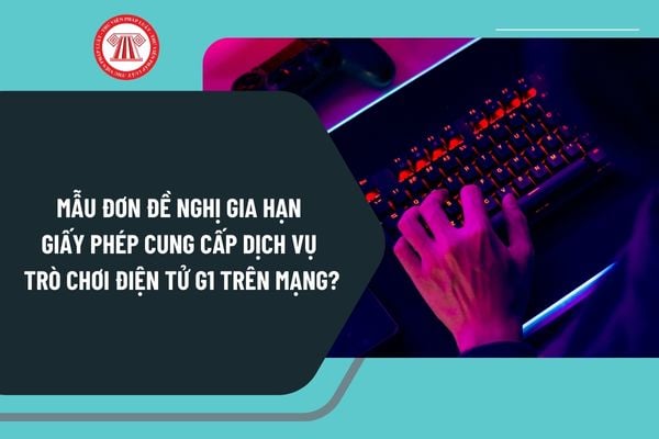 Mẫu đơn đề nghị gia hạn giấy phép cung cấp dịch vụ trò chơi điện tử G1 trên mạng mới nhất như thế nào?