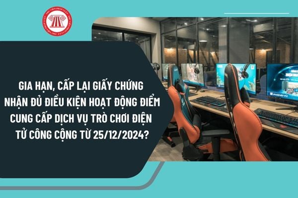 Gia hạn, cấp lại Giấy chứng nhận đủ điều kiện hoạt động điểm cung cấp dịch vụ trò chơi điện tử công cộng từ 25/12/2024?