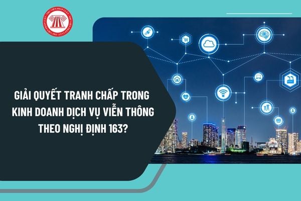 Giải quyết tranh chấp trong kinh doanh dịch vụ viễn thông theo Nghị định 163 thực hiện như thế nào?