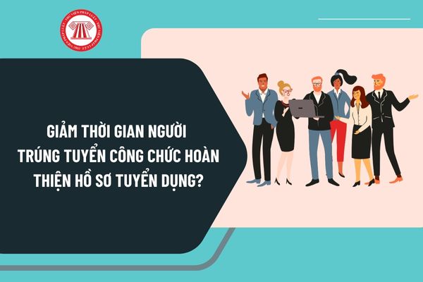 Giảm thời gian người trúng tuyển công chức hoàn thiện hồ sơ tuyển dụng từ ngày 17/9/2024 như thế nào?