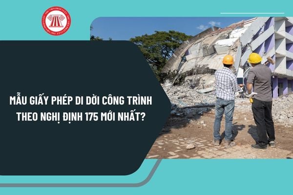 Mẫu giấy phép di dời công trình theo Nghị định 175 mới nhất? Tải mẫu giấy phép di dời công trình theo Nghị định 175 ở đâu?