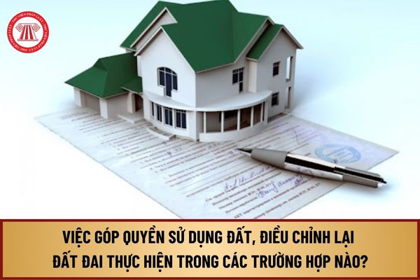 Quy định của Luật Đất đai 2024, việc góp quyền sử dụng đất, điều chỉnh lại đất đai được thực hiện trong các trường hợp nào?