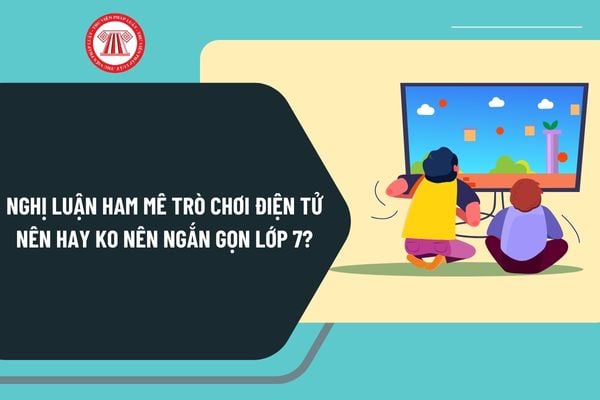 Nghị luận ham mê trò chơi điện tử nên hay ko nên ngắn gọn lớp 7? Bài văn nghị luận về trò chơi điện tử lớp 7 ngắn gọn?