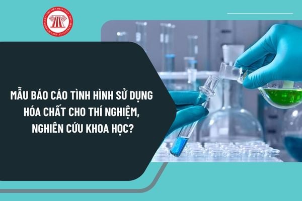 Mẫu báo cáo tình hình sử dụng hóa chất cho thí nghiệm, nghiên cứu khoa học mới nhất như thế nào?