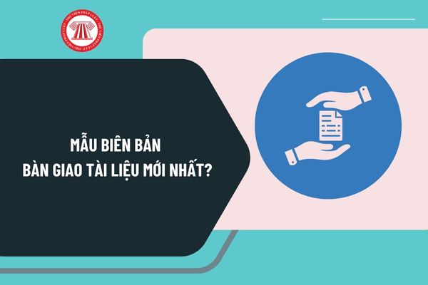 Mẫu biên bản bàn giao tài liệu mới nhất? Tải mẫu biên bản bàn giao tài liệu ở đâu? Hướng dẫn viết biên bản bàn giao tài liệu?