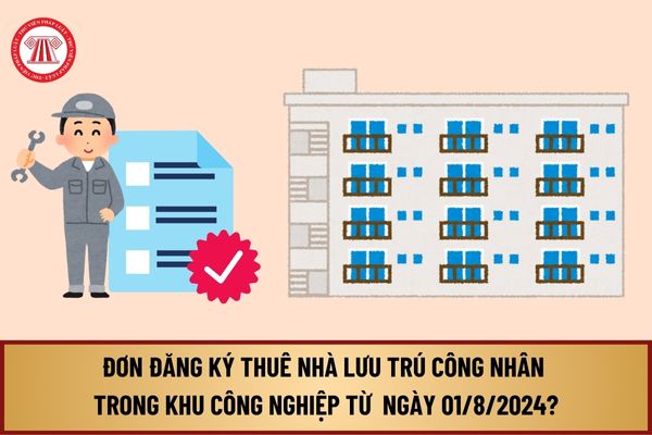 Mẫu Đơn đăng ký thuê nhà lưu trú công nhân trong khu công nghiệp từ 01/8/2024 tại Nghị định 100/2024/NĐ-CP ra sao?