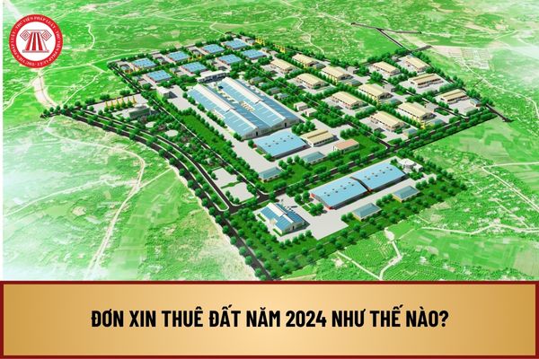 Đơn xin thuê đất năm 2024 như thế nào? Mẫu Đơn xin thuê đất theo Nghị định 102/2024 như thế nào?