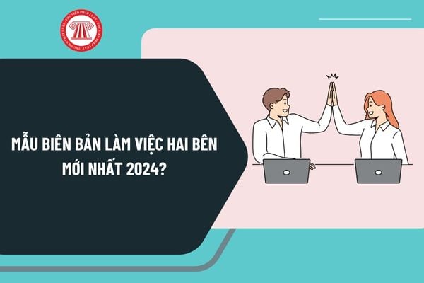 Mẫu biên bản làm việc hai bên mới nhất 2024? Tải về mẫu biên bản làm việc hai bên mới nhất 2024 ở đâu?