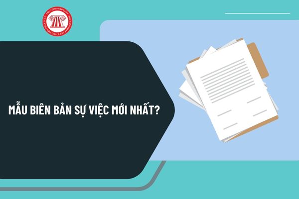 Mẫu biên bản sự việc mới nhất? Hướng dẫn cách viết mẫu biên bản sự việc chi tiết như thế nào?