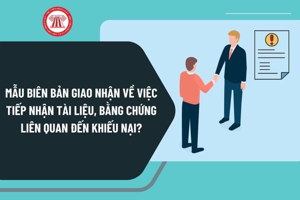 Mẫu Biên bản giao nhận về việc tiếp nhận thông tin, tài liệu, bằng chứng liên quan đến nội dung khiếu nại mới nhất?