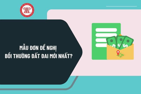 Mẫu đơn đề nghị bồi thường đất đai mới nhất? Hướng dẫn viết mẫu đơn đề nghị bồi thường đất đai như thế nào?