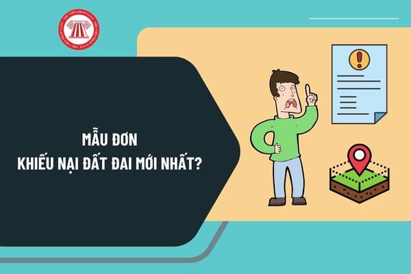 Mẫu đơn khiếu nại đất đai mới nhất? Tải mẫu đơn khiếu nại đất đai ở đâu? Hướng dẫn viết mẫu đơn khiếu nại đất đai?