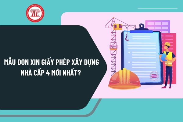 Mẫu đơn xin giấy phép xây dựng nhà cấp 4 mới nhất? Tải về mẫu đơn xin giấy phép xây dựng nhà cấp 4 ở đâu?