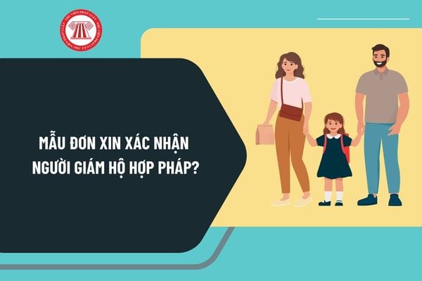 Mẫu đơn xin xác nhận người giám hộ hợp pháp mới nhất? Tải mẫu đơn xin xác nhận người giám hộ hợp pháp ở đâu?