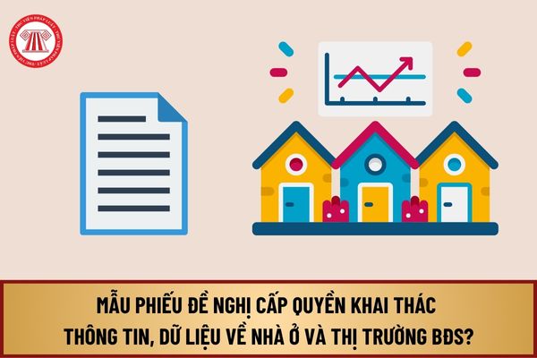 Mẫu Phiếu đề nghị cấp quyền khai thác thông tin, dữ liệu về nhà ở và thị trường bất động sản từ 1/8/2024 như thế nào?