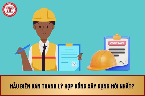 Mẫu Biên bản thanh lý hợp đồng xây dựng mới nhất? Điều chỉnh khối lượng công việc trong hợp đồng xây dựng như thế nào?