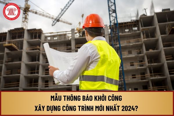 Mẫu thông báo khởi công xây dựng công trình mới nhất 2024? Tải về mẫu thông báo khởi công xây dựng công trình 2024 ở đâu?