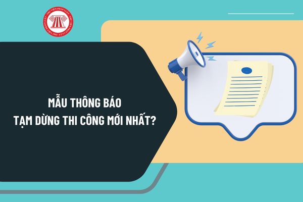 Mẫu thông báo tạm dừng thi công mới nhất? Quyền và nghĩa vụ của bên giao thầu thi công xây dựng thế nào?