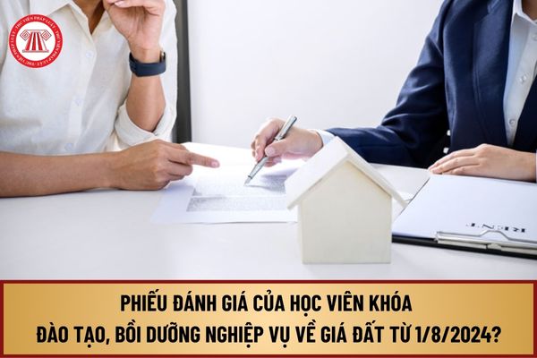 Mẫu Phiếu đánh giá của học viên về chất lượng khóa đào tạo, bồi dưỡng nghiệp vụ về giá đất từ 1/8/2024 như thế nào?