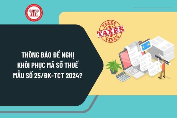 Thông báo đề nghị khôi phục mã số thuế Mẫu số 25/ĐK-TCT 2024? Tải mẫu thông báo đề nghị khôi phục mã số thuế Mẫu số 25/ĐK-TCT 2024 ở đâu?