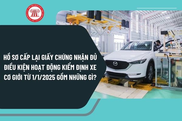 Hồ sơ cấp lại giấy chứng nhận đủ điều kiện hoạt động kiểm định xe cơ giới từ 1/1/2025 gồm những gì?