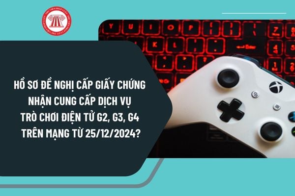 Hồ sơ đề nghị cấp Giấy chứng nhận cung cấp dịch vụ trò chơi điện tử G2, G3, G4 trên mạng từ 25/12/2024 gồm những gì?