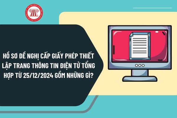 Hồ sơ đề nghị cấp Giấy phép thiết lập trang thông tin điện tử tổng hợp từ 25/12/2024 gồm những gì?