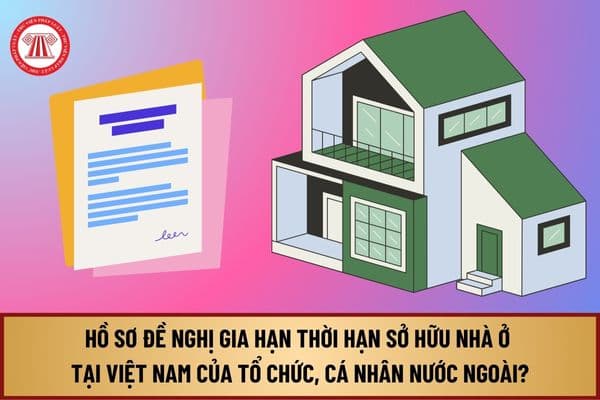 Hồ sơ đề nghị gia hạn thời hạn sở hữu nhà ở tại Việt Nam của tổ chức, cá nhân nước ngoài từ 1/8/2024 gồm những gì?