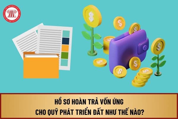 Hồ sơ hoàn trả vốn ứng cho Quỹ phát triển đất từ ngày 01/8/2024 tại Nghị định 104 như thế nào?