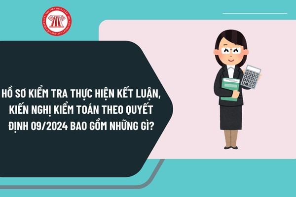 Hồ sơ kiểm tra thực hiện kết luận, kiến nghị kiểm toán theo Quyết định 09/2024 bao gồm những gì?