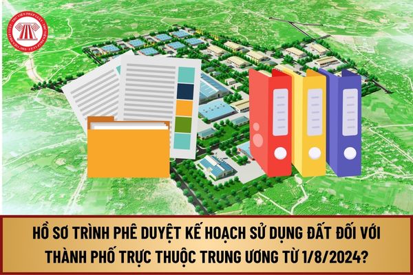 Hồ sơ trình phê duyệt kế hoạch sử dụng đất đối với thành phố trực thuộc trung ương từ 1/8/2024 bao gồm những gì?