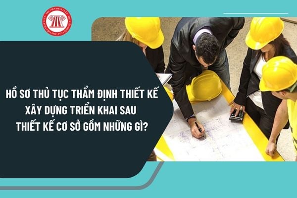 Hồ sơ thủ tục thẩm định Thiết kế xây dựng triển khai sau thiết kế cơ sở theo Quyết định 1334 gồm những gì?