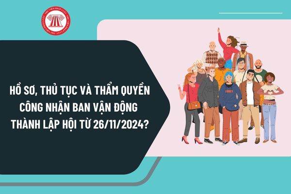 Hồ sơ, thủ tục và thẩm quyền công nhận ban vận động thành lập hội từ ngày 26/11/2024 như thế nào?