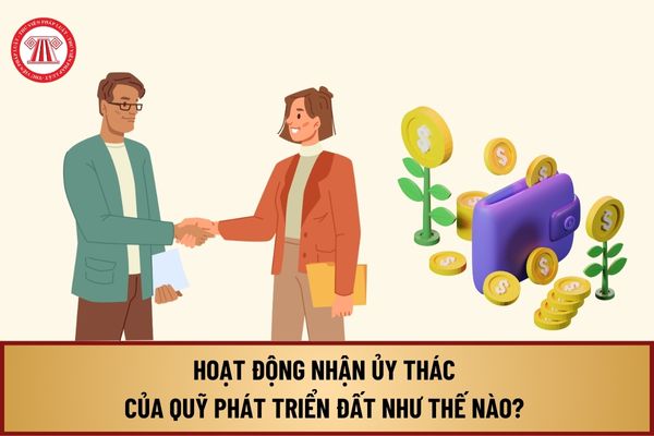 Hoạt động nhận ủy thác của Quỹ phát triển đất từ 1/8/2024 như thế nào? Hồ sơ hoàn trả vốn ứng cho Quỹ phát triển đất ra sao?