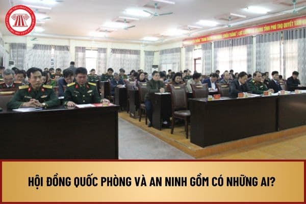 Hội đồng Quốc phòng và An ninh gồm có những ai? Nhiệm vụ của Hội đồng quốc phòng và an ninh như thế nào?