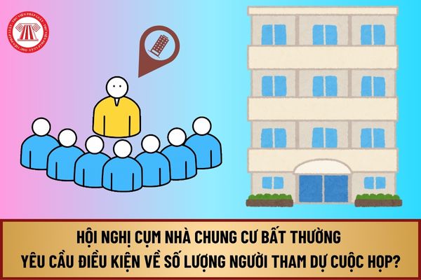 Hội nghị cụm nhà chung cư bất thường yêu cầu điều kiện về số lượng người tham dự cuộc họp từ 1/8/2024 như thế nào?