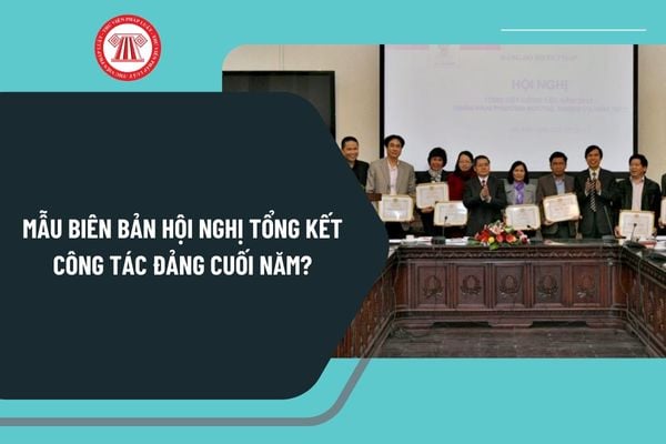 Mẫu biên bản hội nghị tổng kết công tác Đảng cuối năm mới nhất? Tải mẫu biên bản hội nghị tổng kết công tác Đảng ở đâu?