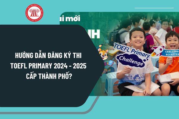 Hướng dẫn đăng ký thi TOEFL Primary 2024 2025 cấp thành phố? Lịch thi TOEFL Primary 2025 như thế nào?