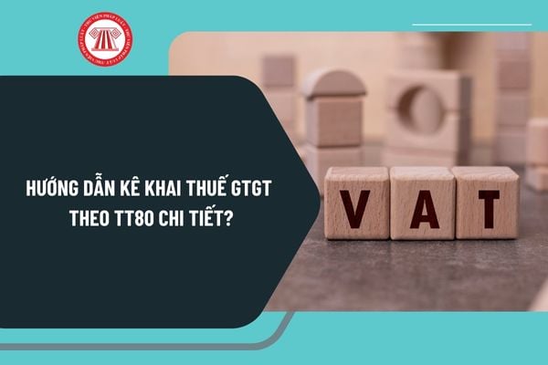 Hướng dẫn kê khai thuế GTGT theo TT80 chi tiết? Chọn phụ lục kê khai thuế GTGT theo TT80 như thế nào?