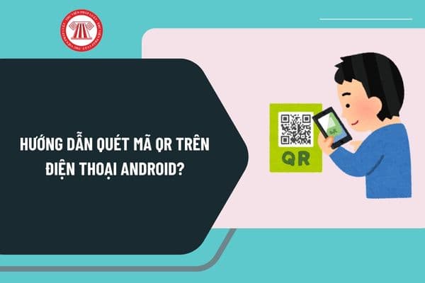 Hướng dẫn quét mã QR trên điện thoại Android nhanh chóng? Quét mã QR trên điện thoại Android phải tải app nào?