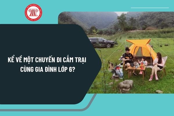 Kể về một chuyến đi cắm trại cùng gia đình lớp 6? Kể về một chuyến đi cắm trại cùng gia đình ngắn gọn lớp 6?