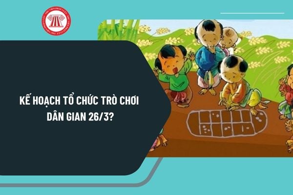 Kế hoạch tổ chức trò chơi dân gian 26 3? Mẫu kế hoạch tổ chức trò chơi dân gian 26 3 chi tiết nhất?