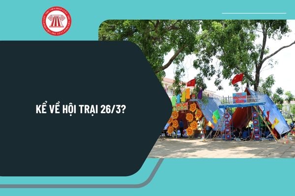 Kể về hội trại 26 3? Cảm nghĩ về trại 26 3? Cảm nhận về hội trại 26 3? Nói về ngày 26 3 hội trại chọn lọc?