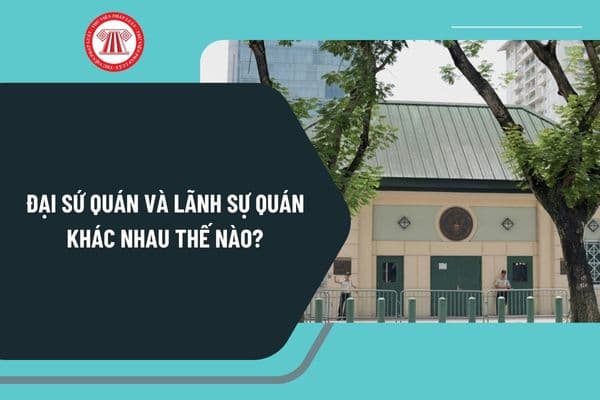 Đại sứ quán và Lãnh sự quán khác nhau thế nào? Người đứng đầu Đại sứ quán và Lãnh sự quán là ai?