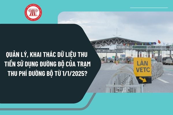 Quản lý, khai thác dữ liệu thu tiền sử dụng đường bộ của trạm thu phí đường bộ từ ngày 1/1/2025 như thế nào?