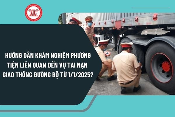 Hướng dẫn khám nghiệm phương tiện liên quan đến vụ tai nạn giao thông đường bộ từ 1/1/2025 như thế nào?